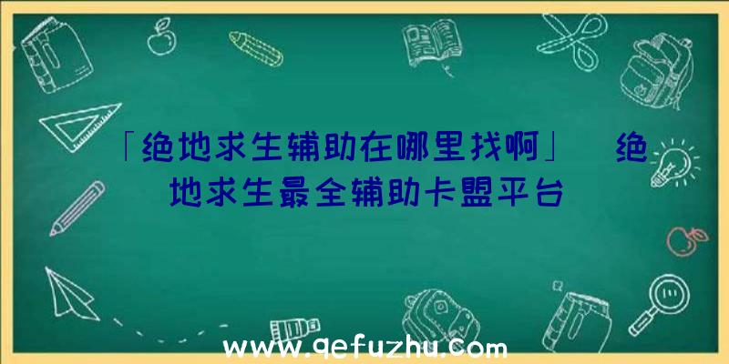 「绝地求生辅助在哪里找啊」|绝地求生最全辅助卡盟平台